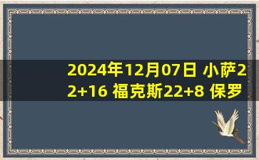 2024年12月07日 小萨22+16 福克斯22+8 保罗11+8+13 国王4人20+大胜马刺